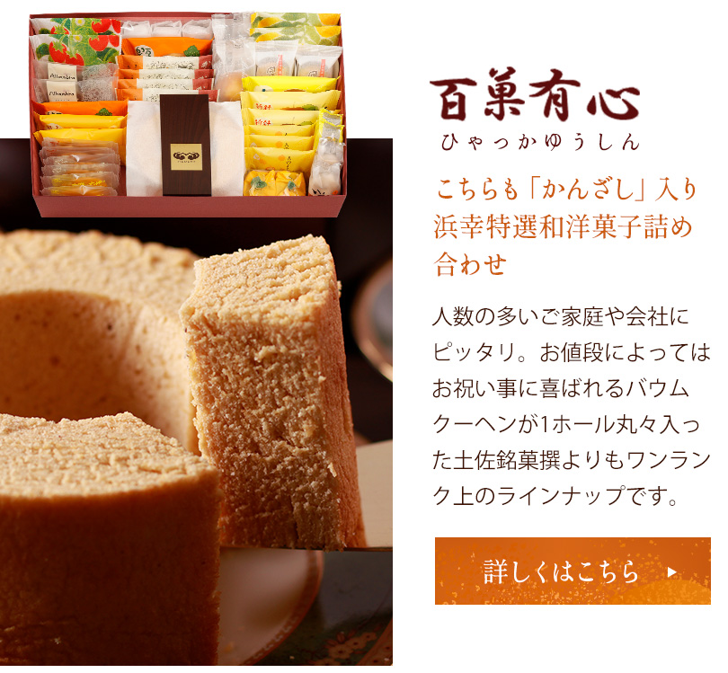 百菓有心　こちらも「かんざし」入り浜幸特選和洋菓子詰め合わせ　人数の多いご家庭や会社にピッタリ。お値段によってはお祝い事に喜ばれるバウムクーヘンが1ホール丸々入った土佐銘菓撰よりもワンランク上のラインナップです。詳しくはこちら